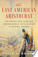 The last American aristocrat : the brilliant life and improbable education of Henry Adams /