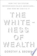 The whiteness of wealth : how the tax system impoverishes Black Americans--and how we can fix it /