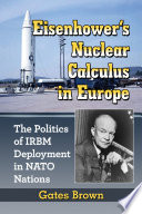 Eisenhower's nuclear calculus in Europe : the politics of IRBM deployment in NATO nations / Gates Brown.