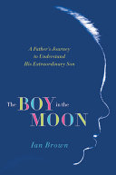 The boy in the moon : a father's journey to understand his extraordinary son / Ian Brown.