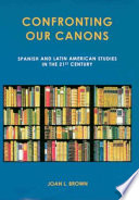 Confronting our canons : Spanish and Latin American studies in the 21st century / Joan L. Brown.