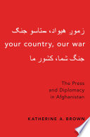 Your country, our war : the press and diplomacy in Afghanistan / Katherine A. Brown.