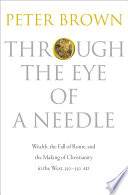 Through the eye of a needle : wealth, the fall of Rome, and the making of Christianity in the West, 350-550 AD / Peter Brown.