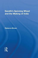 Gandhi's spinning wheel and the making of India / Rebecca M. Brown.