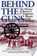 Behind the guns the history of Battery I, 2nd Regiment, Illinois Light Artillery / Thaddeus C.S. Brown, Samuel J. Murphy, William G. Putney ; edited with a foreword by Clyde C. Walton ; preface by W.G. Putney.