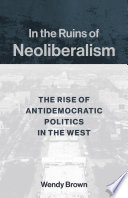 In the ruins of neoliberalism : the rise of antidemocratic politics in the West / Wendy Brown.