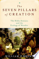 The seven pillars of Creation : the Bible, science, and the ecology of wonder / by William P. Brown.