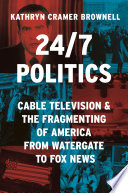 24/7 politics : cable television and the fragmenting of America from Watergate to Fox News /