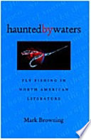 Haunted by waters : fly fishing in North American literature / Mark Browning.
