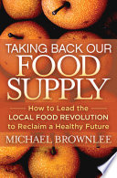 Taking back our food supply : how to lead the local food revolution to reclaim a healthy future /