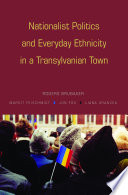 Nationalist politics and everyday ethnicity in a Transylvanian town / Rogers Brubaker, Margit Feischmidt, Jon Fox, Liana Grancea.