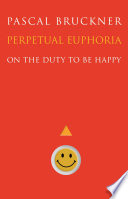 Perpetual euphoria : on the duty to be happy / Pascal Bruckner ; translated by Steven Rendall.