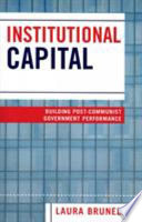 Institutional capital : building post-communist government performance /