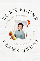 Born round : the secret history of a full-time eater / Frank Bruni.