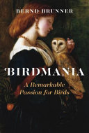 Birdmania : a remarkable passion for birds / Bernd Brunner ; foreword by Pete Dunne ; translation by Jane Billinghurst.