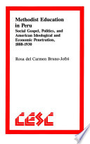 Methodist Education in Peru : Social Gospel, Politics, and American Ideological and Economic Penetration, 1888-1930.