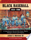 Black baseball, 1858-1900 : a comprehensive record of the teams, players, managers, owners and umpires / James E. Brunson III ; foreword by John Thorn.