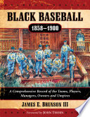 Black baseball, 1858-1900 : a comprehensive record of the teams, players, managers, owners and umpires /