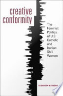 Creative conformity : the feminist politics of U.S. Catholic and Iranian Shi'i women / Elizabeth M. Bucar.