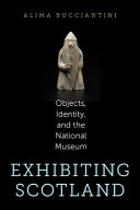 Exhibiting Scotland : objects, identity, and the National Museum / Alima Bucciantini.