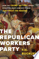 The Republican Workers Party : how the Trump victory drove everyone crazy, and why it was just what we needed /