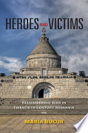 Heroes and victims : remembering war in twentieth-century Romania / Maria Bucur.