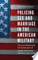 Policing sex and marriage in the American military : the court-martial and the construction of gender and sexual deviance, 1950-2000 / Kellie Wilson-Buford.