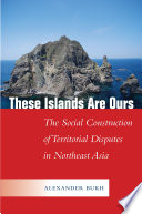 These islands are ours : the social construction of territorial disputes in Northeast Asia /