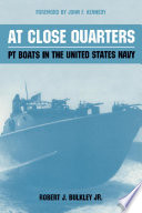 At close quarters : PT boats in the United States Navy / by Robert J. Bulkley, Jr. ; with a foreword by President John F. Kennedy and an introduction by Ernest McNeill Eller.