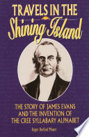 Travels in the Shining Island : the story of James Evans and the invention of the Cree syllabary alphabet / Roger Burford Mason.