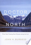 Doctor to the North : thirty years treating heart disease among the Inuit / John H. Burgess.
