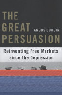 The great persuasion : reinventing free markets since the Depression / Angus Burgin.