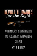 Revolutionaries for the right : anticommunist internationalism and paramilitary warfare in the Cold War / Kyle Burke.