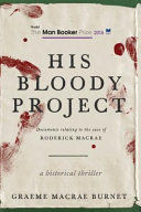 His Bloody Project : Documents Relating to the Case of Roderick Macrae: a historical thriller / edited and introduced by Graeme Macrae Burnet.