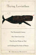 Trying Leviathan : the nineteenth-century New York court case that put the whale on trial and challenged the order of nature / D. Graham Burnett.