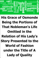 His Grace of Osmonde : being the portions of that nobleman's life omitted in the relation of his lady's story presented to the world of fashion under the title of A lady of quality /