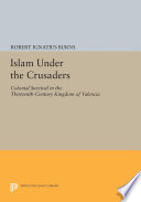 Islam under the crusaders : colonial survival in the thirteenth-century Kingdom of Valencia / Robert Ignatius Burns.