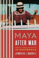 Maya after war : conflict, power, and politics in Guatemala / by Jennifer L. Burrell.