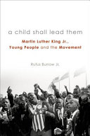 A child shall lead them : Martin Luther King Jr., young people, and the movement / Rufus Burrow Jr.