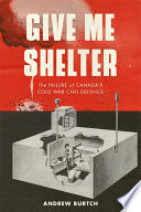Give me shelter : the failure of Canada's Cold War civil defence /