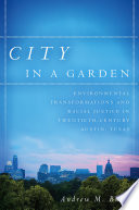 City in a garden : environmental transformations and racial justice in twentieth-century Austin, Texas /