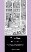 Treading the bawds actresses and playwrights on the late-Stuart stage / Gilli Bush-Bailey.