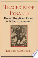 Tragedies of tyrants : political thought and theater in the English Renaissance / Rebecca W. Bushnell.