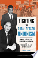 Fighting for total person unionism : Harold Gibbons, Ernest Calloway, and working-class citizenship / Robert Bussel.