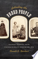 Schooling the freed people : teaching, learning, and the struggle for Black freedom, 1861-1876 / Ronald E. Butchart.