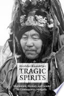 Tragic spirits : shamanism, memory, and gender in contemporary Mongolia / Manduhai Buyandelger.