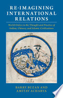 Re-imagining international relations : world orders in the thought and practice of Indian, Chinese, and Islamic civilizations / Barry Buzan, London School of Economics and Political Science; Amitav Acharya, American University, Washington DC.