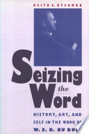 Seizing the word : history, art, and self in the work of W.E.B. Du Bois /