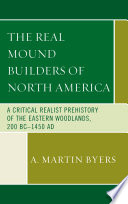The real mound builders of North America : a critical realist prehistory of the Eastern Woodlands, 200 BC-1450 AD / Albert Martin Byers.