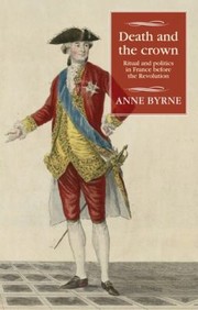 Death and the crown : ritual and politics in France before the Revolution / Anne Byrne.